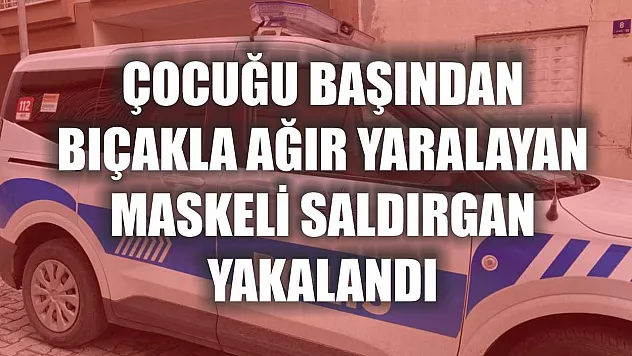 Çocuğu başından bıçakla ağır yaralayan maskeli saldırgan yakalandı