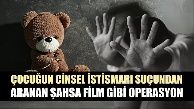 Çocuğun cinsel istismarı suçundan aranan şahsa film gibi operasyon
