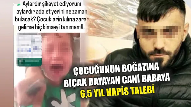 Çocuğunun boğazına bıçak dayayan cani babaya 6,5 yıl hapis talebi
