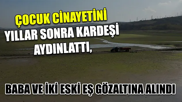 Çocuk cinayetini yıllar sonra kardeşi aydınlattı, baba ve iki eski eş gözaltına alındı