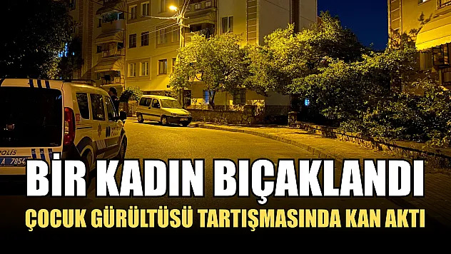 Çocuk gürültüsü tartışmasında kan aktı: Bir kadın bıçaklandı