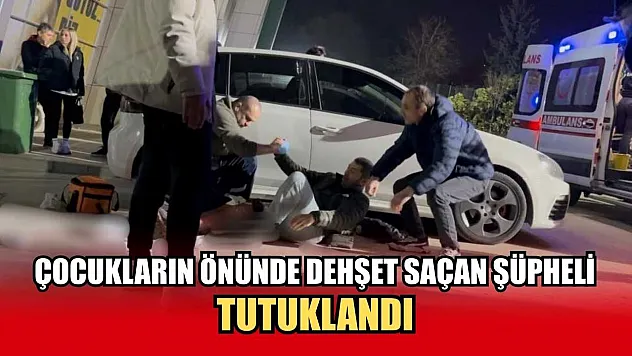 Çocukların önünde dehşet saçan şüpheli tutuklandı
