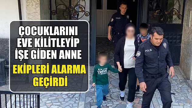 Çocuklarını eve kilitleyip işe giden anne ekipleri alarma geçirdi
