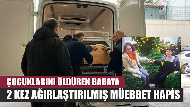 Çocuklarını öldüren babaya 2 kez ağırlaştırılmış müebbet hapis