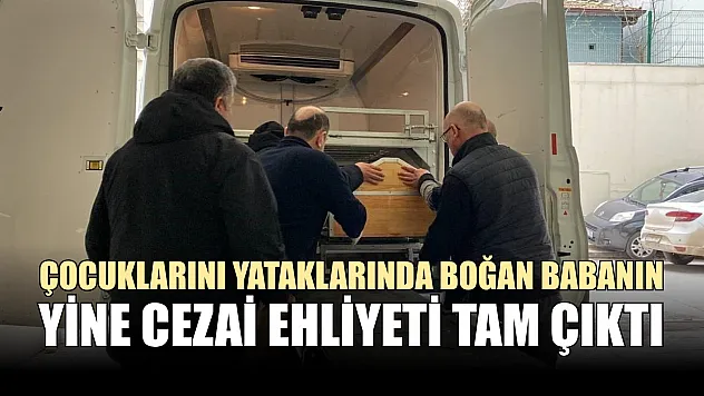 Çocuklarını yataklarında boğan babanın yine cezai ehliyeti tam çıktı