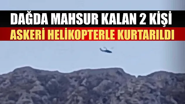 Dağda mahsur kalan 2 kişi askeri helikopterle kurtarıldı