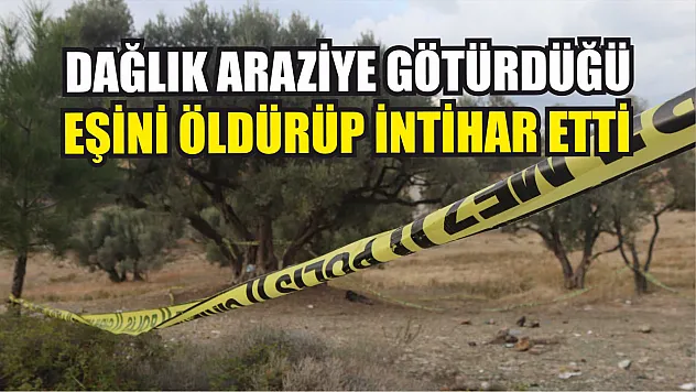 Dağlık araziye götürdüğü eşini öldürüp intihar etti