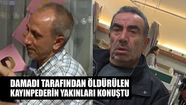 Damadı tarafından öldürülen kayınpederin yakınları konuştu
