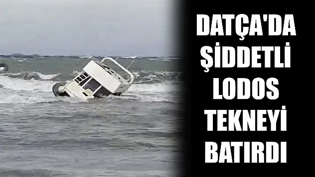 Datça'da şiddetli lodos tekneyi batırdı