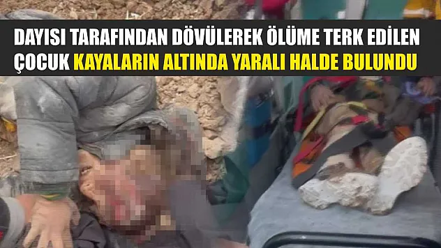 Dayısı tarafından dövülerek ölüme terk edilen çocuk kayaların altında yaralı halde bulundu