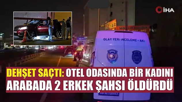Dehşet saçtı: Otel odasında bir kadını, arabada 2 erkek şahsı öldürdü