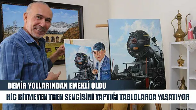Demir yollarından emekli oldu, hiç bitmeyen tren sevgisini yaptığı tablolarda yaşatıyor