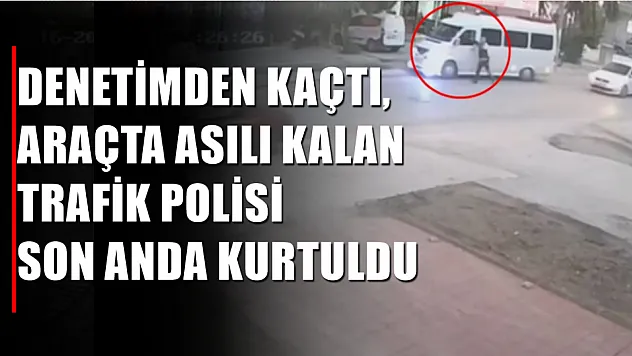 Denetimden kaçtı, araçta asılı kalan trafik polisi son anda kurtuldu