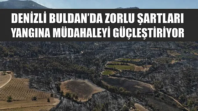 Denizli Buldan'da zorlu şartları yangına müdahaleyi güçleştiriyor