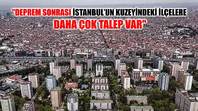 'Deprem sonrası İstanbul'un kuzeyindeki ilçelere daha çok talep var'