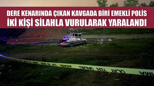 Dere kenarında çıkan kavgada biri emekli polis, iki kişi silahla vurularak yaralandı