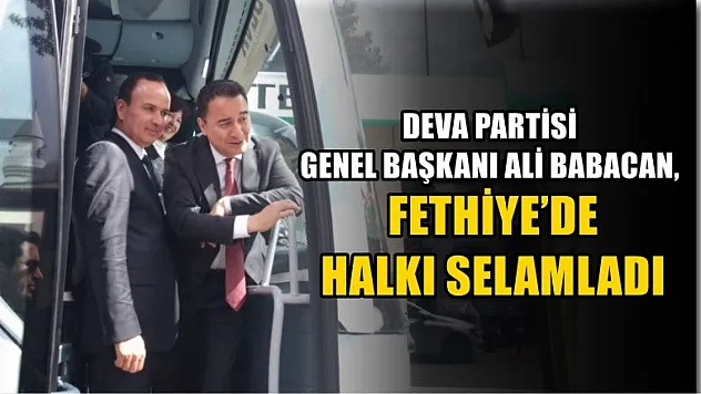 Deva Partisi Genel Başkanı Ali Babacan, Fethiye'de halkı selamladı