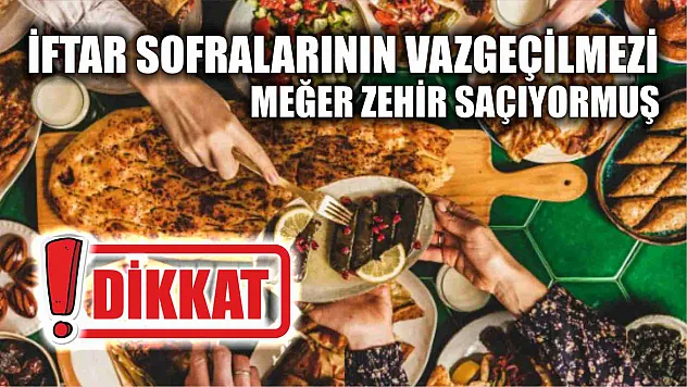 Dikkat, iftar sofralarının vazgeçilmezi meğer zehir saçıyormuş
