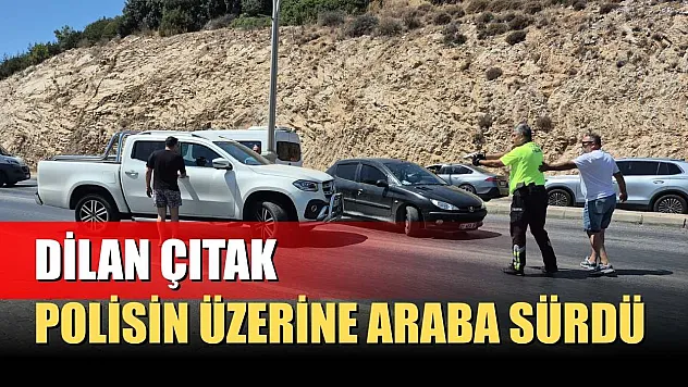 Dilan Çıtak, polisin üzerine araba sürdü