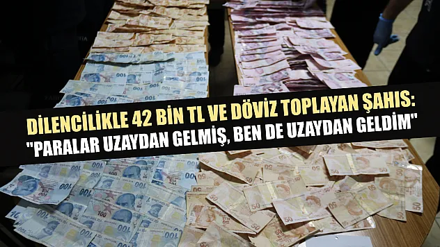 Dilencilikle 42 bin TL ve döviz toplayan şahıs: 'Paralar uzaydan gelmiş, ben de uzaydan geldim'