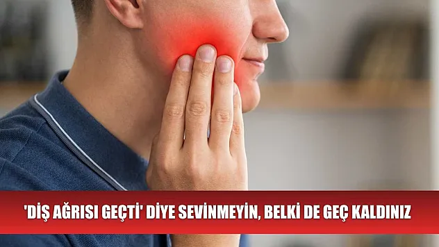 'Diş ağrısı geçti' diye sevinmeyin, belki de geç kaldınız
