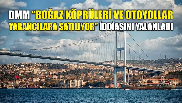 DMM 'Boğaz köprüleri ve otoyollar yabancılara satılıyor' iddiasını yalanladı