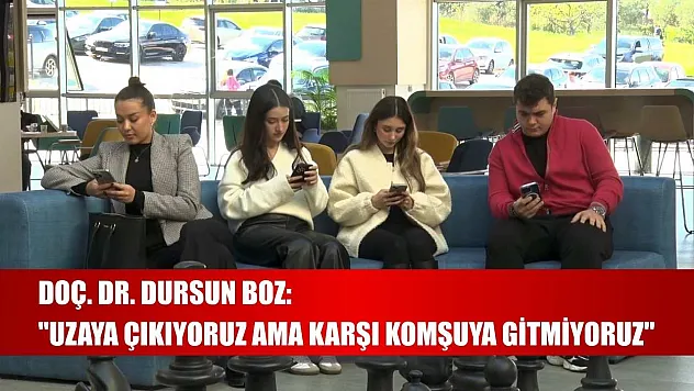 Doç. Dr. Dursun Boz: 'Uzaya çıkıyoruz ama karşı komşuya gitmiyoruz'