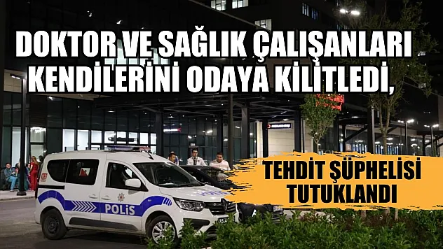 Doktor ve sağlık çalışanları kendilerini odaya kilitledi, tehdit şüphelisi tutuklandı