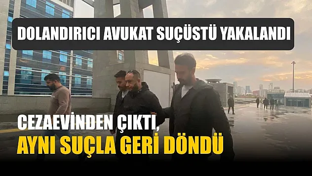 Dolandırıcı avukat suçüstü yakalandı: Cezaevinden çıktı, aynı suçla geri döndü