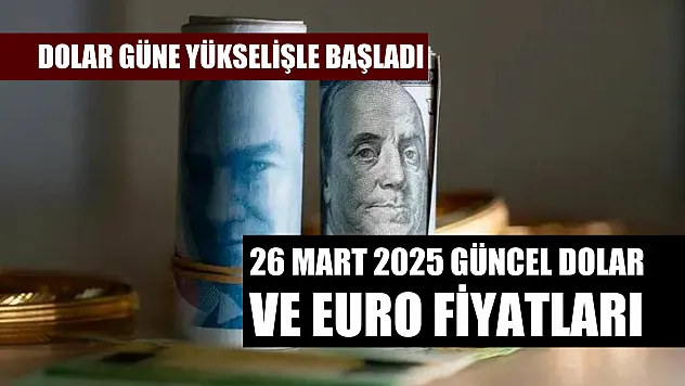 Dolar güne yükselişle başladı, 26 Mart 2025 güncel dolar ve euro fiyatları