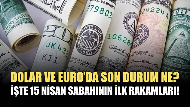 Dolar ve Euro'da son durum ne? İşte 15 Nisan sabahının ilk rakamları!