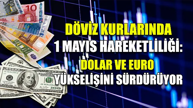 Döviz Kurlarında 1 Mayıs Hareketliliği: Dolar ve Euro Yükselişini Sürdürüyor