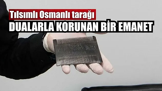 Dualarla korunan bir emanet: Tılsımlı Osmanlı tarağı