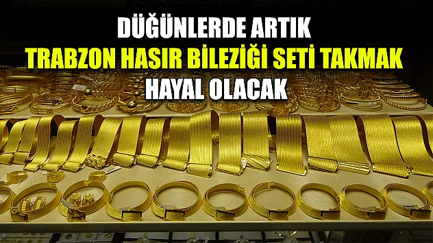 Düğünlerde artık Trabzon hasır bileziği seti takmak hayal olacak