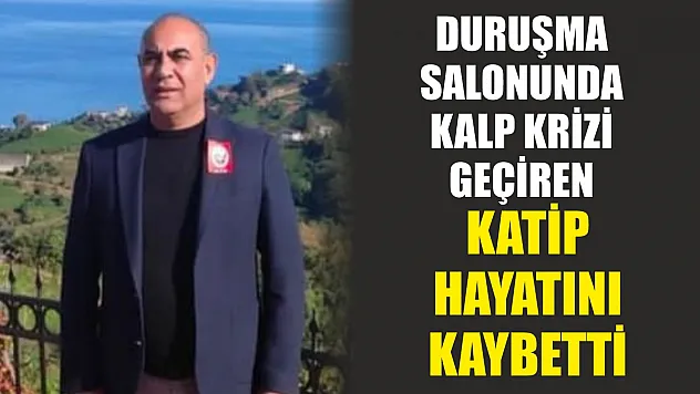 Duruşma salonunda kalp krizi geçiren katip hayatını kaybetti