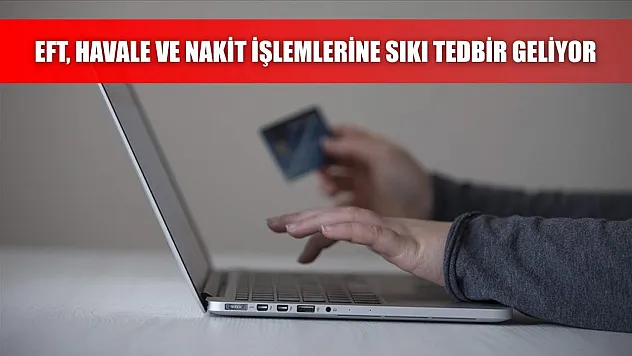 EFT, havale ve nakit işlemlerine sıkı tedbir geliyor