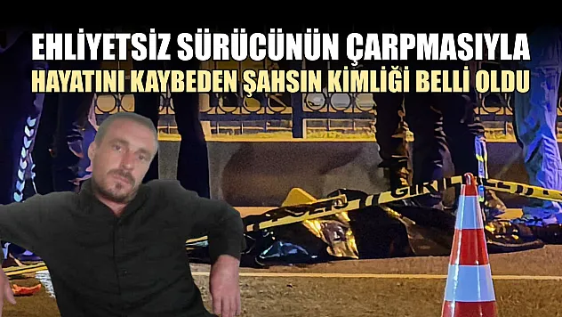 Ehliyetsiz sürücünün çarpmasıyla hayatını kaybeden şahsın kimliği belli oldu