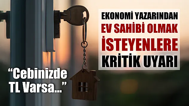 Ekonomi Yazarından Ev Sahibi Olmak İsteyenlere Kritik Uyarı: 'Cebinizde TL Varsa...'