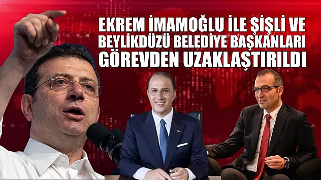 Ekrem İmamoğlu ile Şişli ve Beylikdüzü Belediye Başkanları görevden uzaklaştırıldı