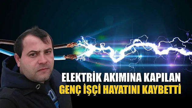 Elektrik akımına kapılan genç işçi hayatını kaybetti