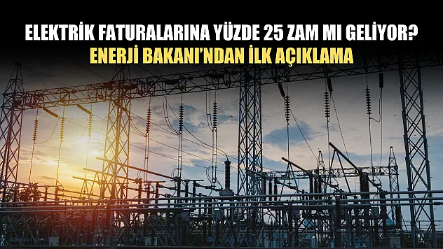 Elektrik faturalarına yüzde 25 zam mı geliyor? Enerji Bakanı'ndan ilk açıklama