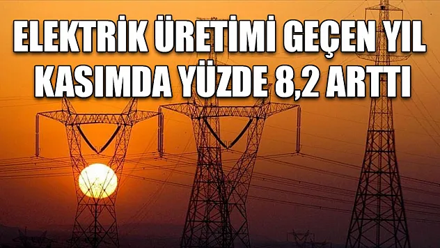 Elektrik üretimi geçen yıl kasımda yüzde 8,2 arttı