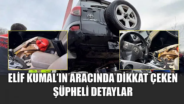 Elif Kumal'ın aracında dikkat çeken şüpheli detaylar