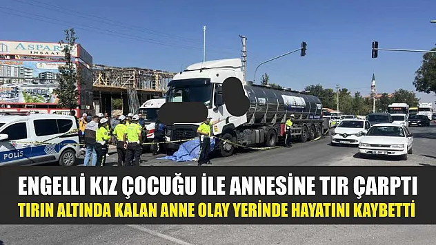 Engelli kız çocuğu ile annesine tır çarptı: Tırın altında kalan anne olay yerinde hayatını kaybetti