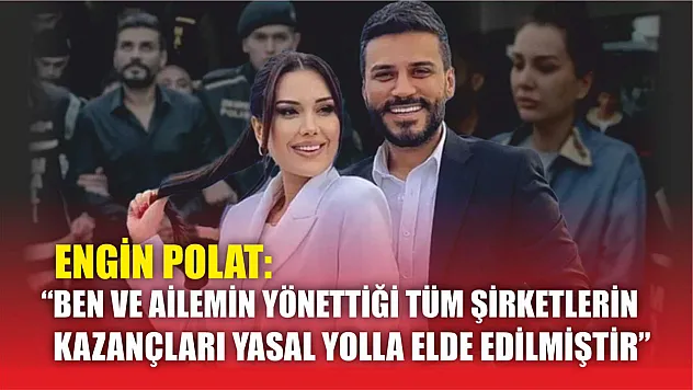 Engin Polat: 'Ben ve ailemin yönettiği tüm şirketlerin kazançları yasal yolla elde edilmiştir'