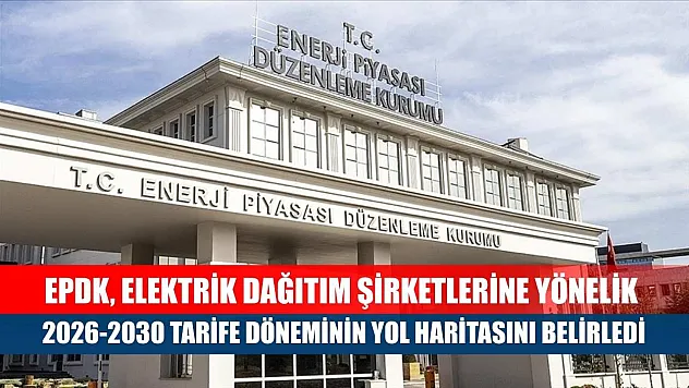 EPDK, elektrik dağıtım şirketlerine yönelik 2026-2030 tarife döneminin yol haritasını belirledi