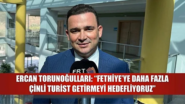 Ercan Torunoğulları: 'Fethiye'ye Daha Fazla Çinli Turist Getirmeyi Hedefliyoruz'
