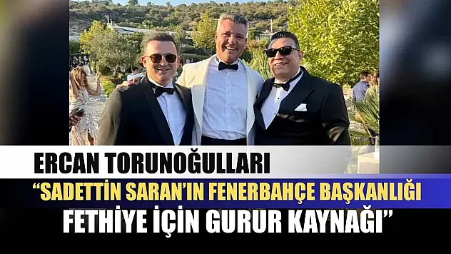 Ercan Torunoğulları: 'Sadettin Saran'ın Fenerbahçe Başkanlığı Fethiye İçin Gurur Kaynağı'