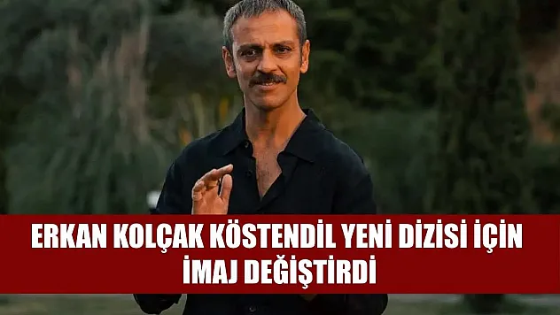 Erkan Kolçak Köstendil yeni dizisi için imaj değiştirdi
