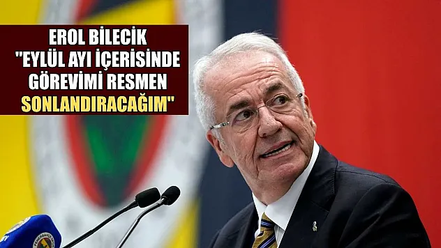 Erol Bilecik: 'Eylül ayı içerisinde görevimi resmen sonlandıracağım'